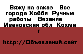 Вяжу на заказ - Все города Хобби. Ручные работы » Вязание   . Ивановская обл.,Кохма г.